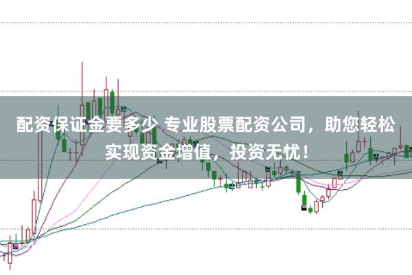 配资保证金要多少 专业股票配资公司，助您轻松实现资金增值，投资无忧！