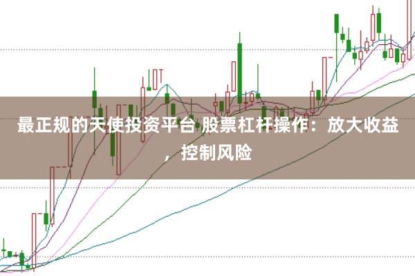最正规的天使投资平台 股票杠杆操作：放大收益，控制风险