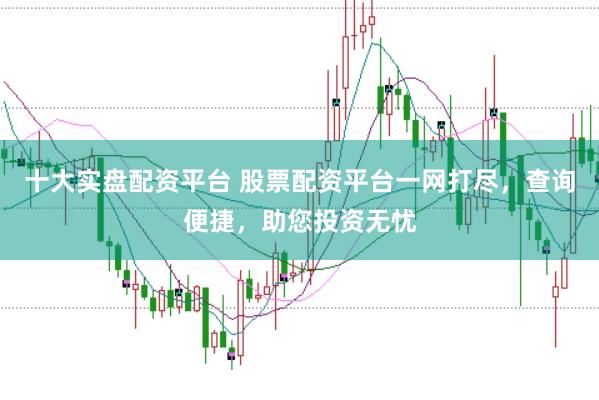 十大实盘配资平台 股票配资平台一网打尽，查询便捷，助您投资无忧