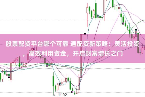 股票配资平台哪个可靠 通配资新策略：灵活投资，高效利用资金，开启财富增长之门