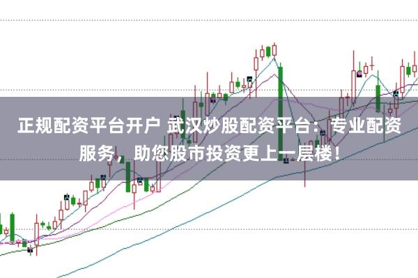 正规配资平台开户 武汉炒股配资平台：专业配资服务，助您股市投资更上一层楼！
