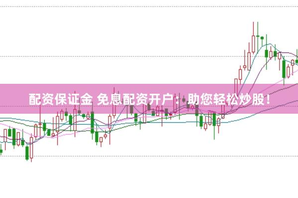 配资保证金 免息配资开户：助您轻松炒股！