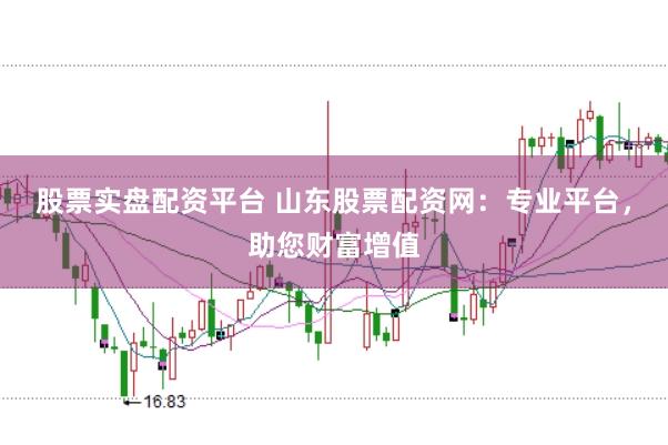 股票实盘配资平台 山东股票配资网：专业平台，助您财富增值