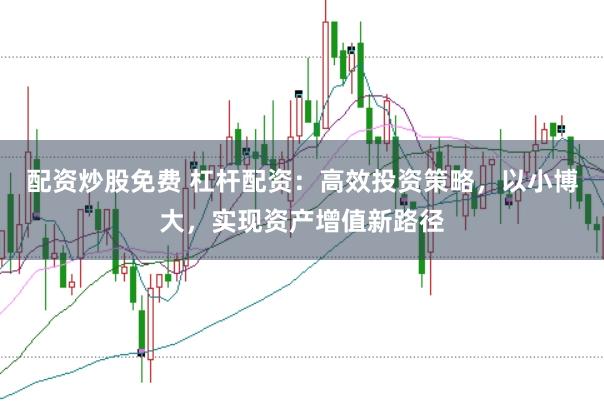 配资炒股免费 杠杆配资：高效投资策略，以小博大，实现资产增值新路径