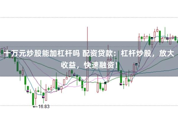 十万元炒股能加杠杆吗 配资贷款：杠杆炒股，放大收益，快速融资！