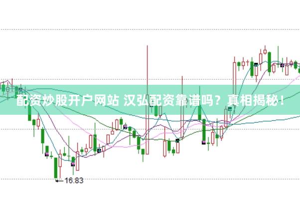 配资炒股开户网站 汉弘配资靠谱吗？真相揭秘！