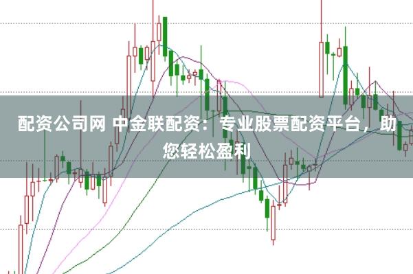 配资公司网 中金联配资：专业股票配资平台，助您轻松盈利