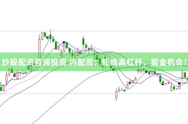 炒股配资咨询投资 内配资：短线高杠杆，掘金机会！