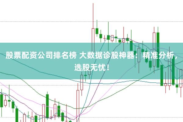 股票配资公司排名榜 大数据诊股神器：精准分析，选股无忧！