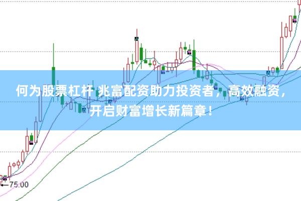 何为股票杠杆 兆富配资助力投资者，高效融资，开启财富增长新篇章！