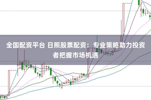 全国配资平台 日照股票配资：专业策略助力投资者把握市场机遇