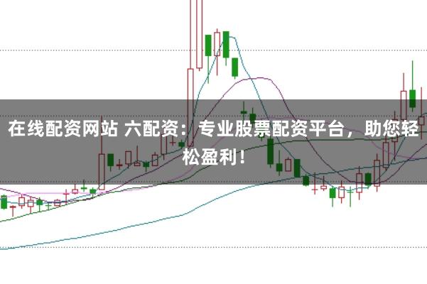 在线配资网站 六配资：专业股票配资平台，助您轻松盈利！