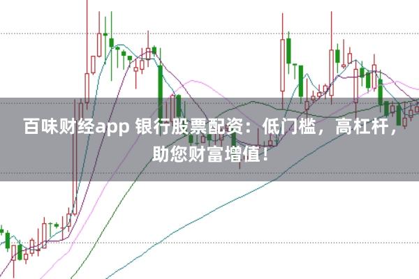 百味财经app 银行股票配资：低门槛，高杠杆，助您财富增值！