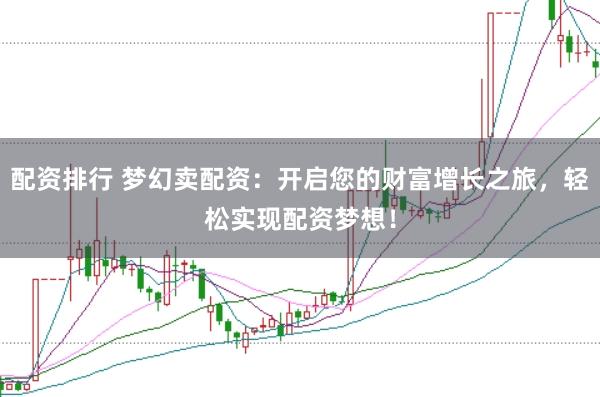 配资排行 梦幻卖配资：开启您的财富增长之旅，轻松实现配资梦想！