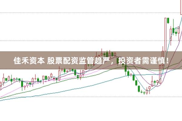 佳禾资本 股票配资监管趋严，投资者需谨慎！