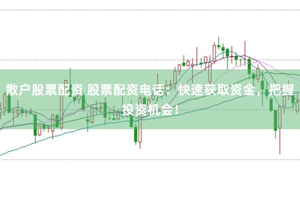 散户股票配资 股票配资电话：快速获取资金，把握投资机会！