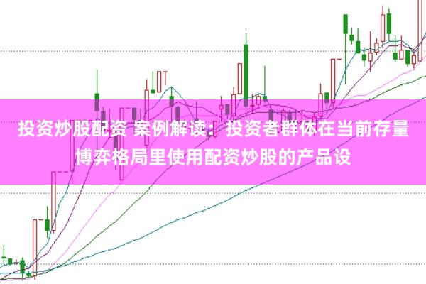 投资炒股配资 案例解读：投资者群体在当前存量博弈格局里使用配资炒股的产品设