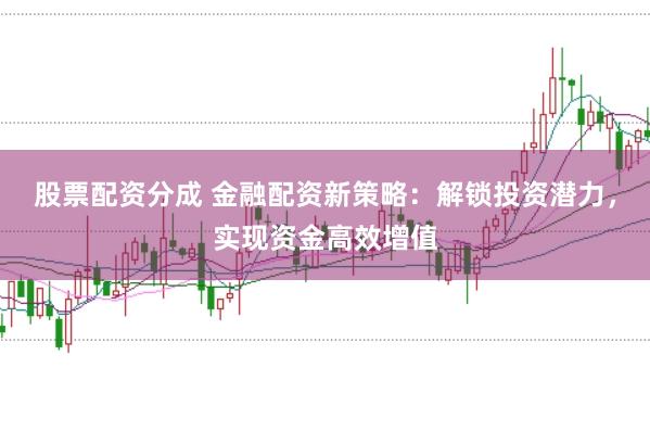 股票配资分成 金融配资新策略：解锁投资潜力，实现资金高效增值