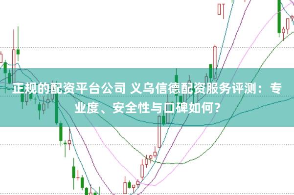 正规的配资平台公司 义乌信德配资服务评测：专业度、安全性与口碑如何？