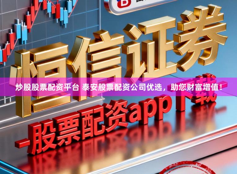 炒股股票配资平台 泰安股票配资公司优选，助您财富增值！