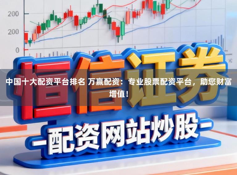 中国十大配资平台排名 万赢配资：专业股票配资平台，助您财富增值！