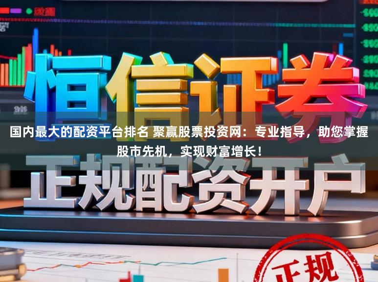 国内最大的配资平台排名 聚赢股票投资网：专业指导，助您掌握股市先机，实现财富增长！