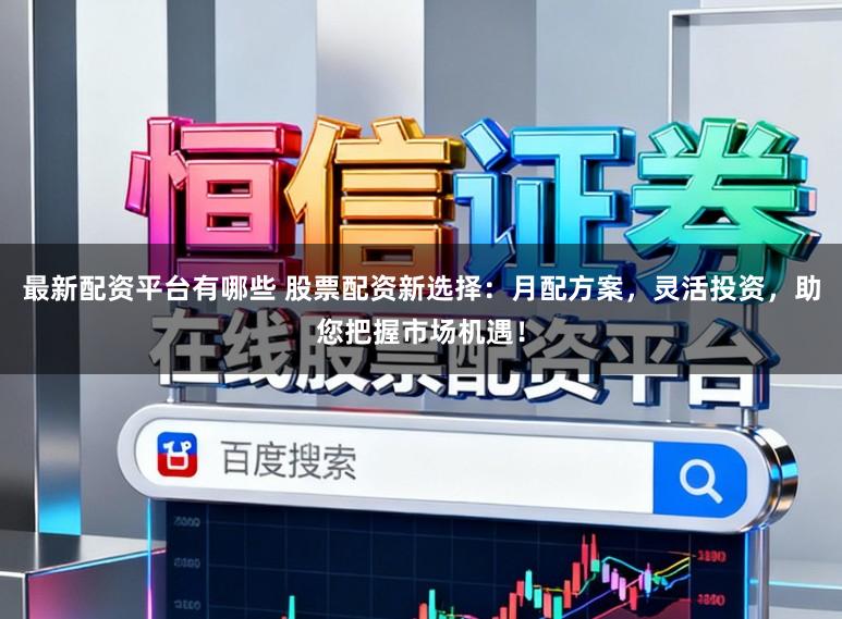 最新配资平台有哪些 股票配资新选择：月配方案，灵活投资，助您把握市场机遇！