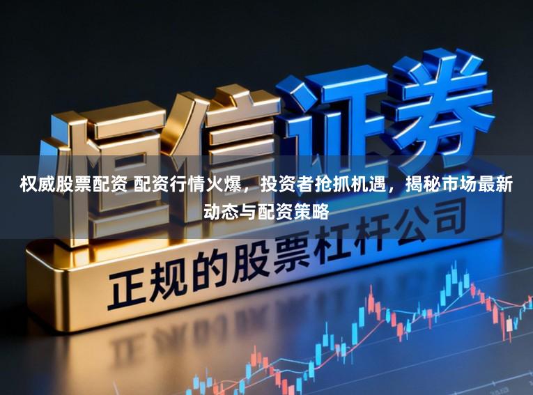 权威股票配资 配资行情火爆，投资者抢抓机遇，揭秘市场最新动态与配资策略