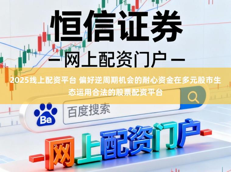 2025线上配资平台 偏好逆周期机会的耐心资金在多元股市生态运用合法的股票配资平台