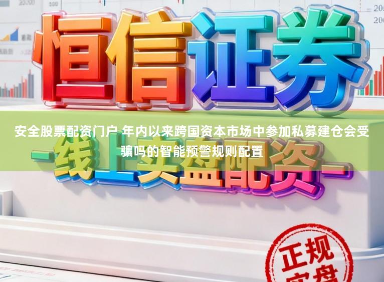 安全股票配资门户 年内以来跨国资本市场中参加私募建仓会受骗吗的智能预警规则配置
