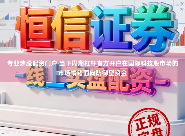 专业炒股配资门户 当下周期杠杆官方开户在国际科技股市场的市场情绪面向防御型资金