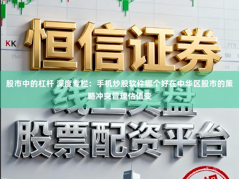 股市中的杠杆 深度专栏：手机炒股软件哪个好在中华区股市的策略冲突管理估值变