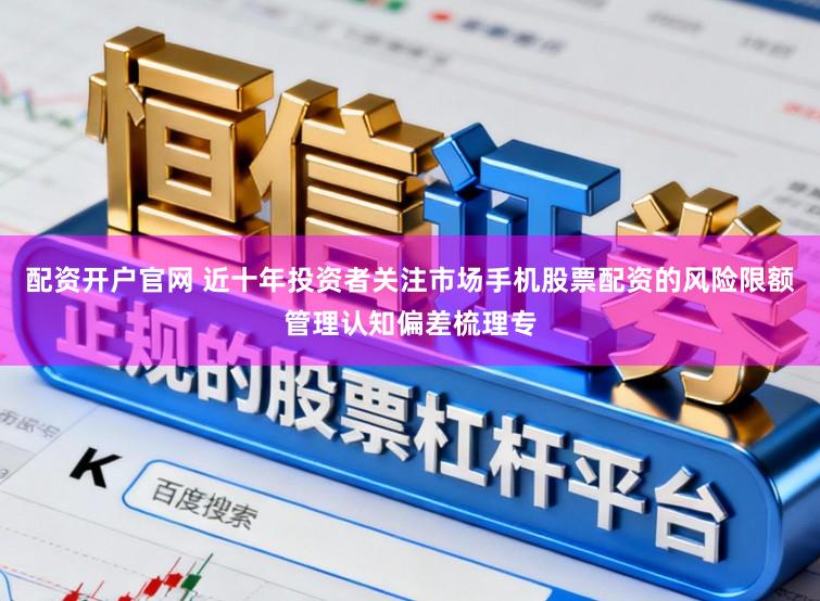 配资开户官网 近十年投资者关注市场手机股票配资的风险限额管理认知偏差梳理专