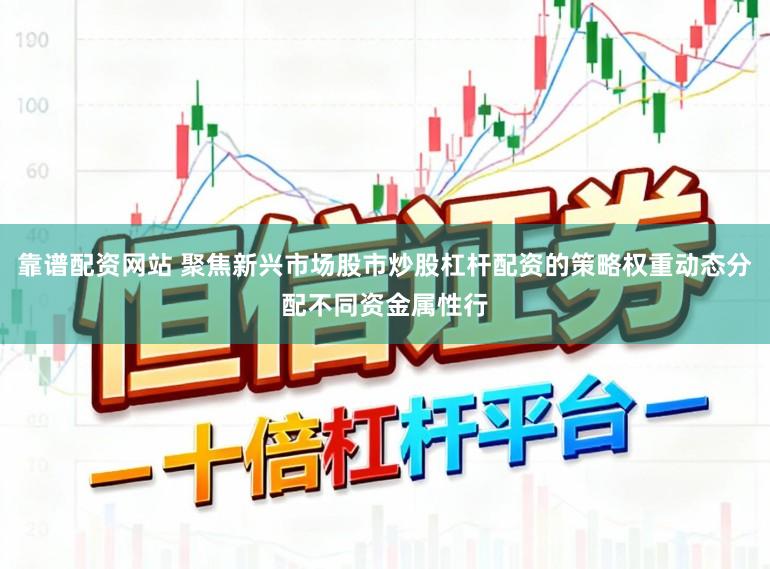 靠谱配资网站 聚焦新兴市场股市炒股杠杆配资的策略权重动态分配不同资金属性行