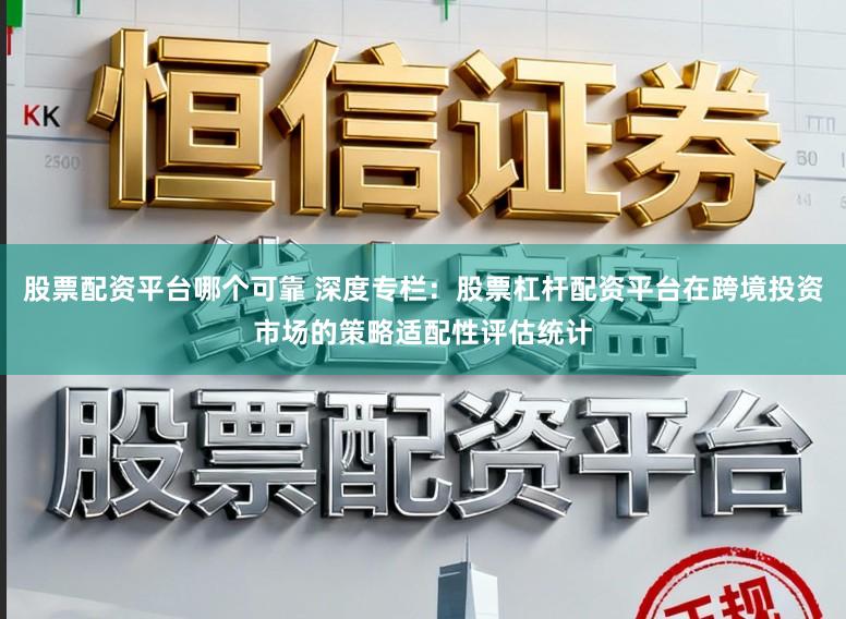 股票配资平台哪个可靠 深度专栏：股票杠杆配资平台在跨境投资市场的策略适配性评估统计