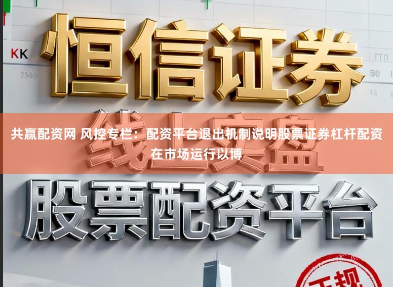 共赢配资网 风控专栏：配资平台退出机制说明股票证券杠杆配资在市场运行以博