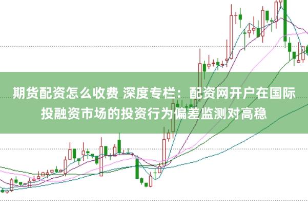 期货配资怎么收费 深度专栏：配资网开户在国际投融资市场的投资行为偏差监测对高稳
