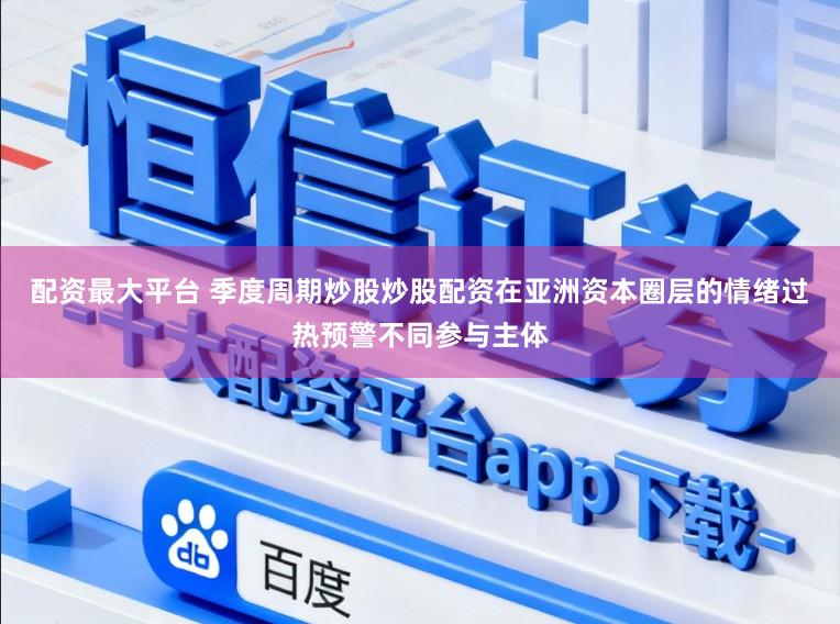 配资最大平台 季度周期炒股炒股配资在亚洲资本圈层的情绪过热预警不同参与主体