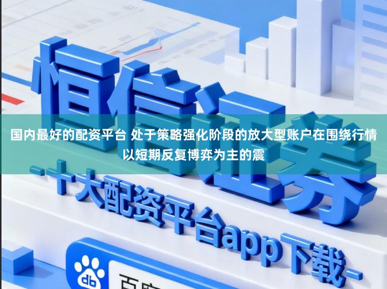 国内最好的配资平台 处于策略强化阶段的放大型账户在围绕行情以短期反复博弈为主的震