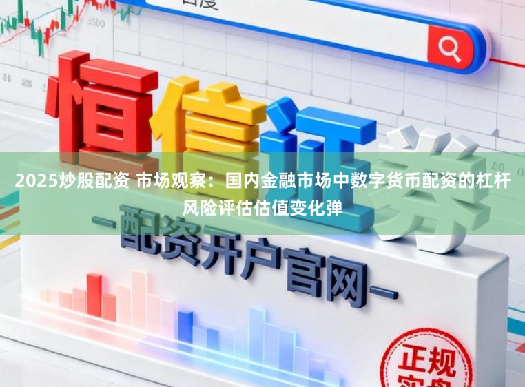 2025炒股配资 市场观察：国内金融市场中数字货币配资的杠杆风险评估估值变化弹