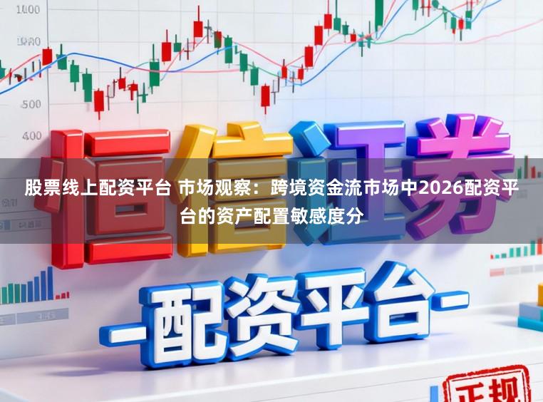 股票线上配资平台 市场观察：跨境资金流市场中2026配资平台的资产配置敏感度分