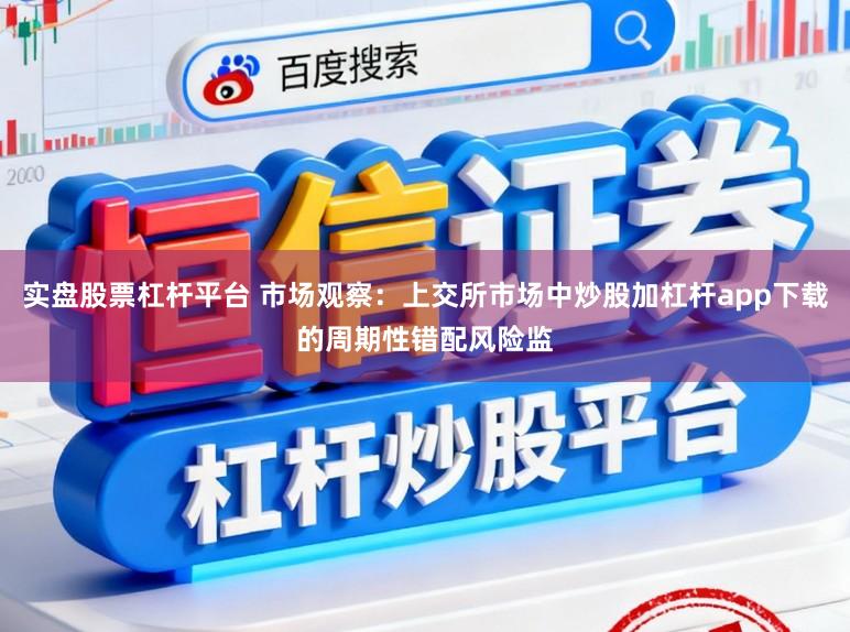 实盘股票杠杆平台 市场观察：上交所市场中炒股加杠杆app下载的周期性错配风险监