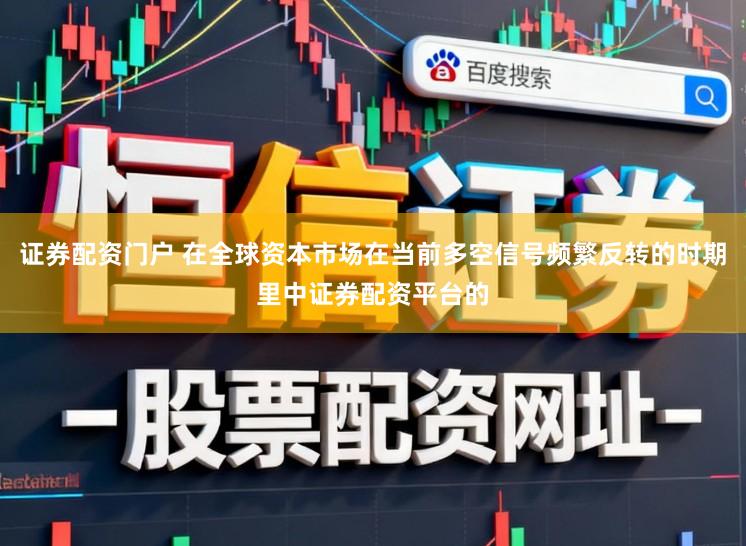 证券配资门户 在全球资本市场在当前多空信号频繁反转的时期里中证券配资平台的