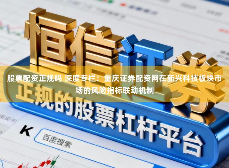 股票配资正规吗 深度专栏：重庆证券配资网在新兴科技板块市场的风险指标联动机制