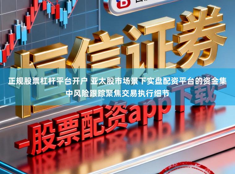 正规股票杠杆平台开户 亚太股市场景下实盘配资平台的资金集中风险跟踪聚焦交易执行细节
