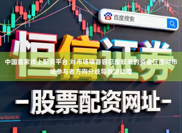 中国首家线上配资平台 对市场噪音容忍度较高的资金在面对市场参与者方向分歧导致波动增
