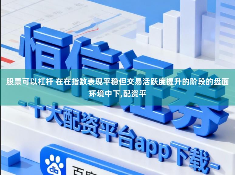 股票可以杠杆 在在指数表现平稳但交易活跃度提升的阶段的盘面环境中下,配资平