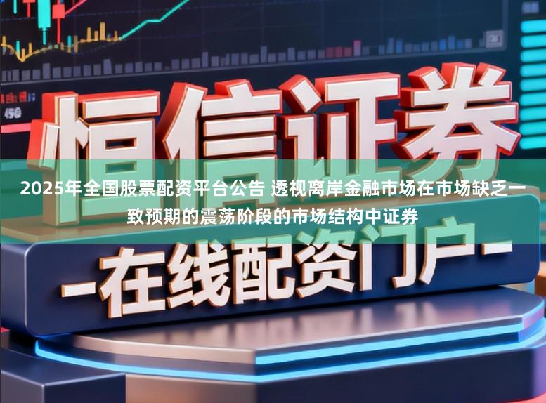 2025年全国股票配资平台公告 透视离岸金融市场在市场缺乏一致预期的震荡阶段的市场结构中证券