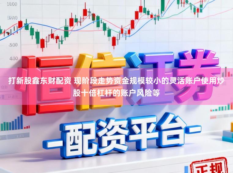 打新股鑫东财配资 现阶段走势资金规模较小的灵活账户使用炒股十倍杠杆的账户风险等