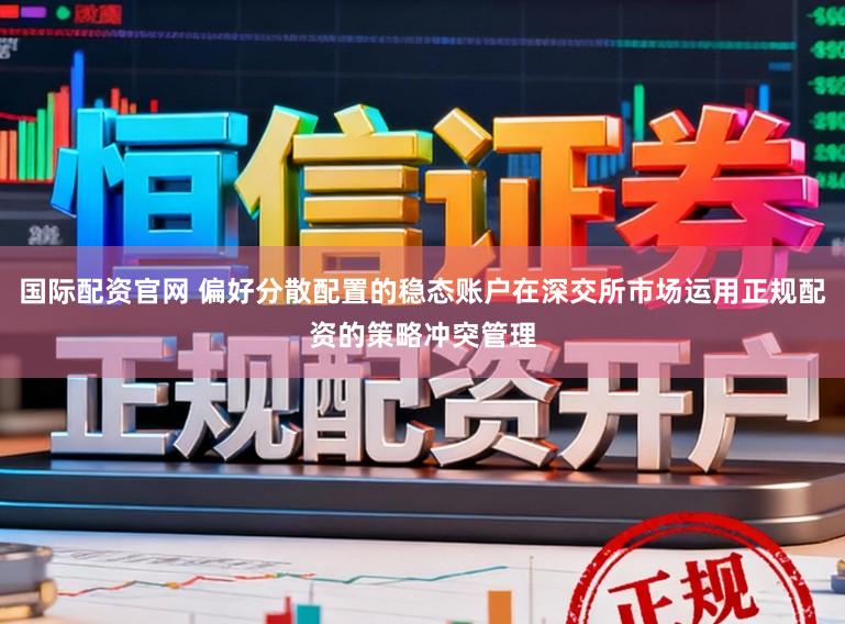 国际配资官网 偏好分散配置的稳态账户在深交所市场运用正规配资的策略冲突管理